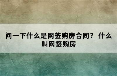 问一下什么是网签购房合同？ 什么叫网签购房